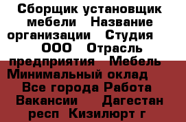 Сборщик-установщик мебели › Название организации ­ Студия 71 , ООО › Отрасль предприятия ­ Мебель › Минимальный оклад ­ 1 - Все города Работа » Вакансии   . Дагестан респ.,Кизилюрт г.